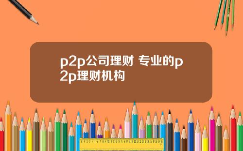 p2p公司理财 专业的p2p理财机构