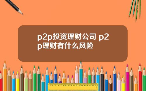 p2p投资理财公司 p2p理财有什么风险
