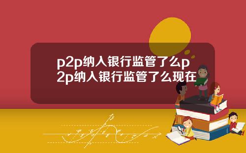 p2p纳入银行监管了么p2p纳入银行监管了么现在