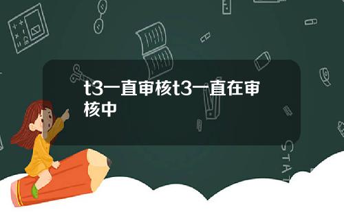 t3一直审核t3一直在审核中