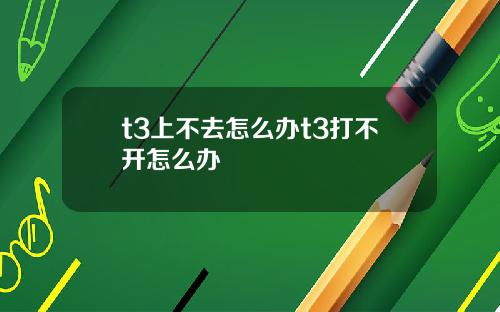 t3上不去怎么办t3打不开怎么办