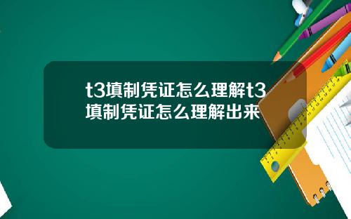 t3填制凭证怎么理解t3填制凭证怎么理解出来