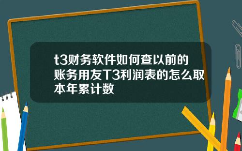 t3财务软件如何查以前的账务用友T3利润表的怎么取本年累计数