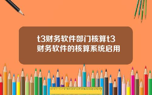 t3财务软件部门核算t3财务软件的核算系统启用