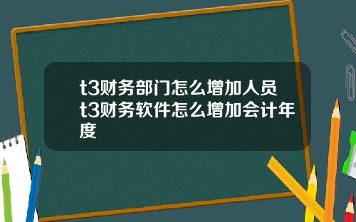 t3财务部门怎么增加人员t3财务软件怎么增加会计年度