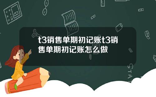 t3销售单期初记账t3销售单期初记账怎么做
