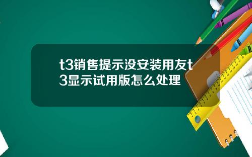 t3销售提示没安装用友t3显示试用版怎么处理