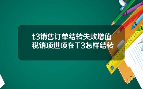 t3销售订单结转失败增值税销项进项在T3怎样结转