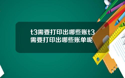 t3需要打印出哪些账t3需要打印出哪些账单呢