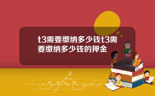 t3需要缴纳多少钱t3需要缴纳多少钱的押金