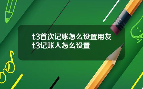 t3首次记账怎么设置用友t3记账人怎么设置