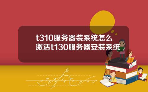 t310服务器装系统怎么激活t130服务器安装系统