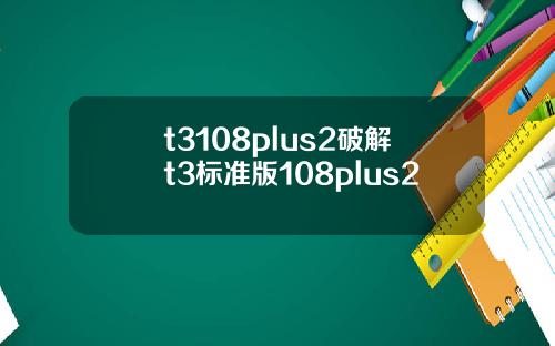 t3108plus2破解t3标准版108plus2