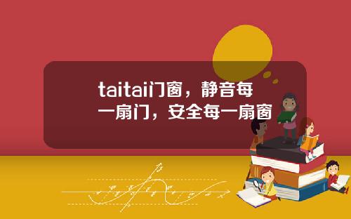 taitai门窗，静音每一扇门，安全每一扇窗