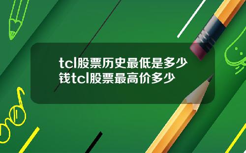 tcl股票历史最低是多少钱tcl股票最高价多少