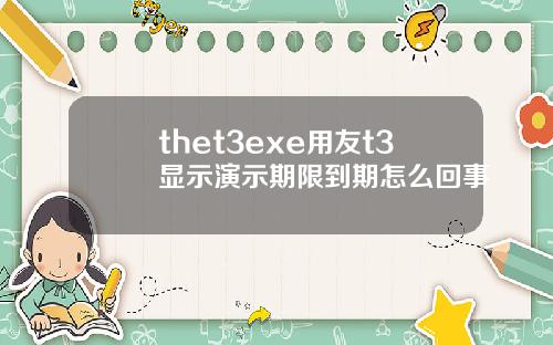 thet3exe用友t3显示演示期限到期怎么回事