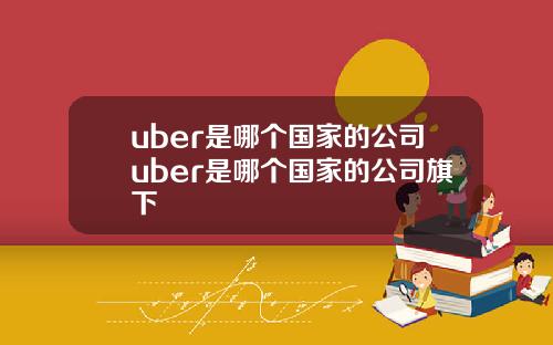 uber是哪个国家的公司uber是哪个国家的公司旗下