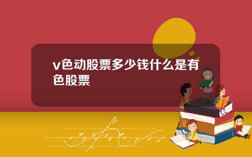 v色动股票多少钱什么是有色股票