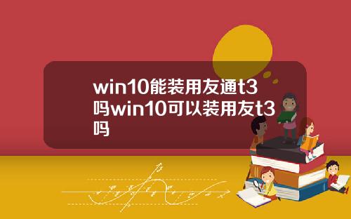 win10能装用友通t3吗win10可以装用友t3吗