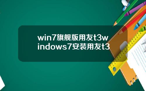 win7旗舰版用友t3windows7安装用友t3