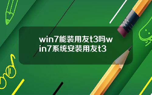 win7能装用友t3吗win7系统安装用友t3