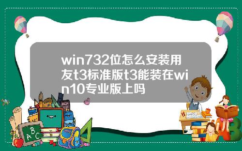 win732位怎么安装用友t3标准版t3能装在win10专业版上吗