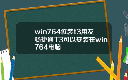 win764位装t3用友畅捷通T3可以安装在win764电脑