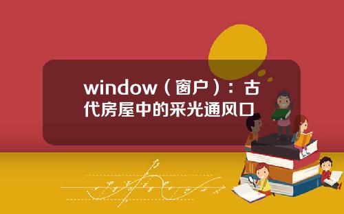 window（窗户）：古代房屋中的采光通风口