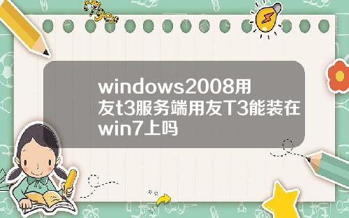 windows2008用友t3服务端用友T3能装在win7上吗