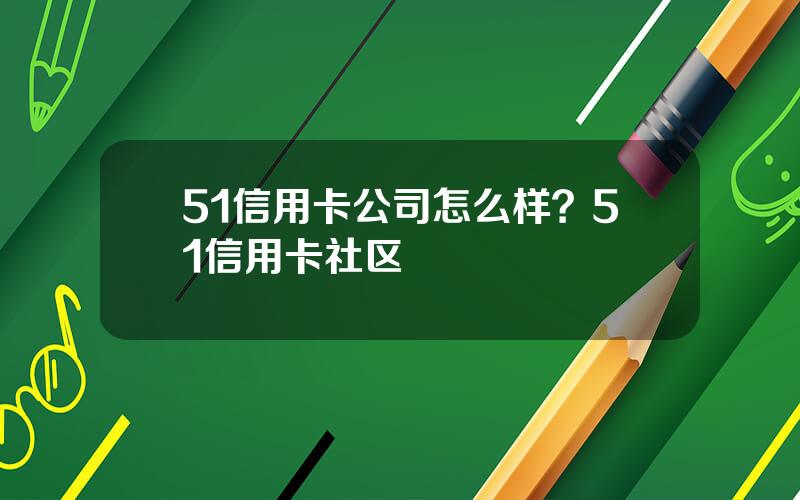 51信用卡公司怎么样？51信用卡社区