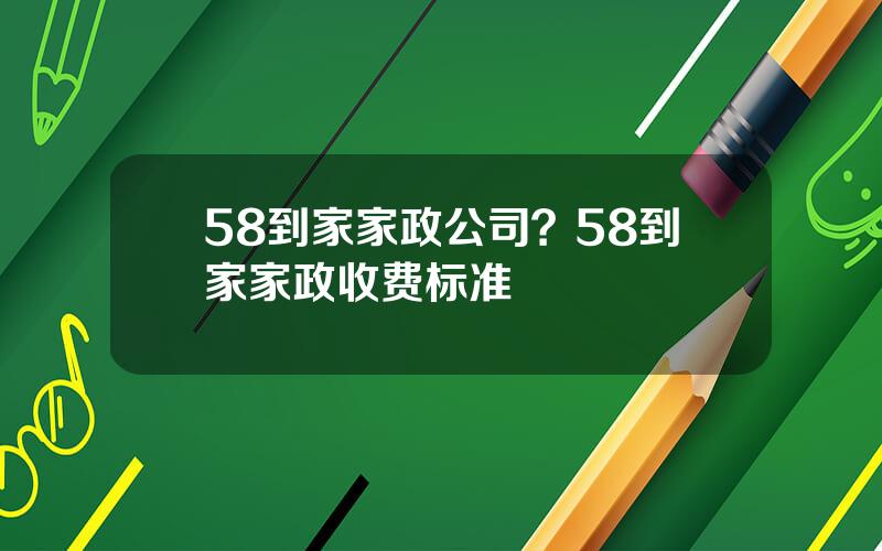 58到家家政公司？58到家家政收费标准