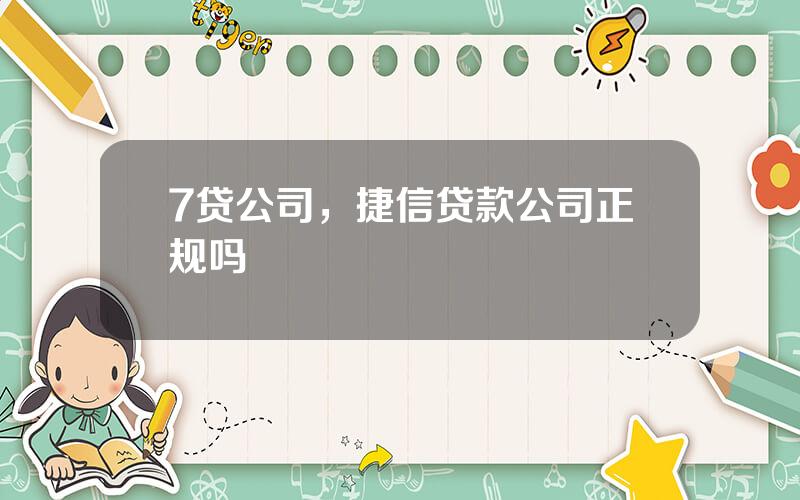 7贷公司，捷信贷款公司正规吗