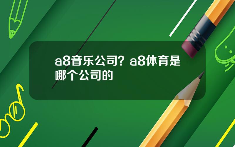 a8音乐公司？a8体育是哪个公司的