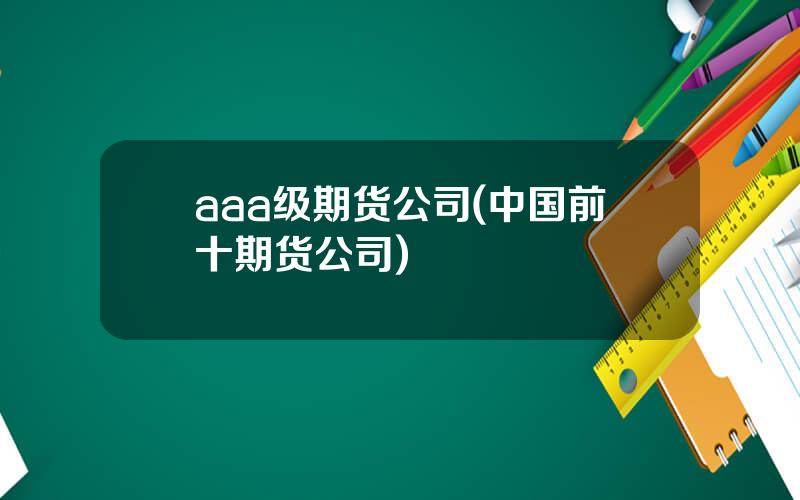 aaa级期货公司(中国前十期货公司)