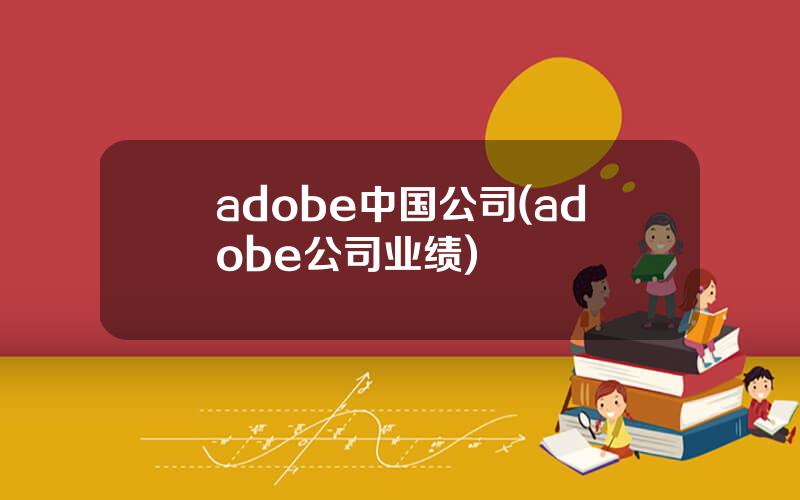 adobe中国公司(adobe公司业绩)