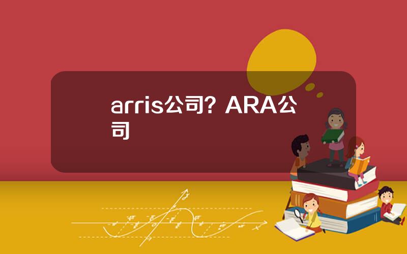 arris公司？ARA公司