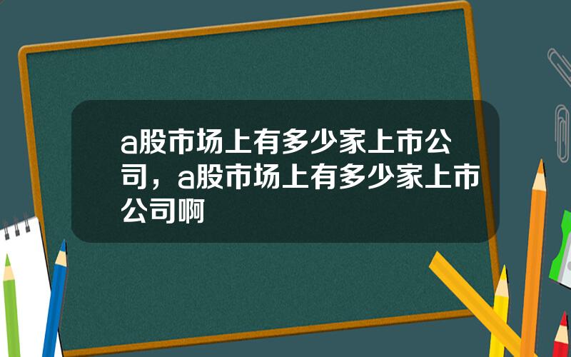 a股市场上有多少家上市公司，a股市场上有多少家上市公司啊