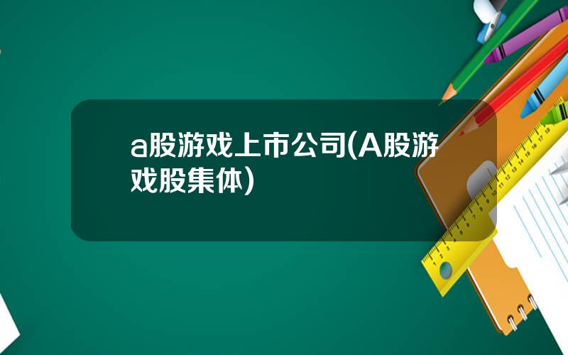 a股游戏上市公司(A股游戏股集体)