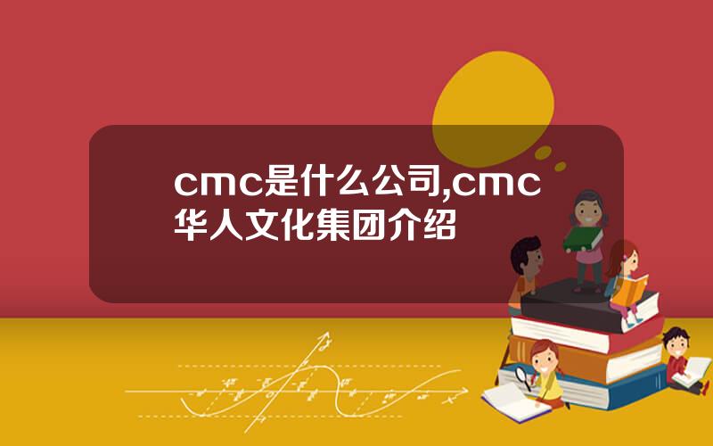 cmc是什么公司,cmc华人文化集团介绍
