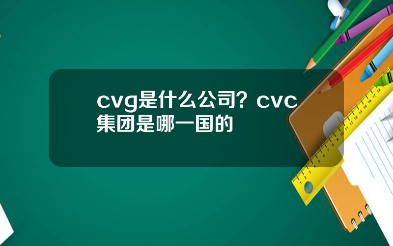 cvg是什么公司？cvc集团是哪一国的