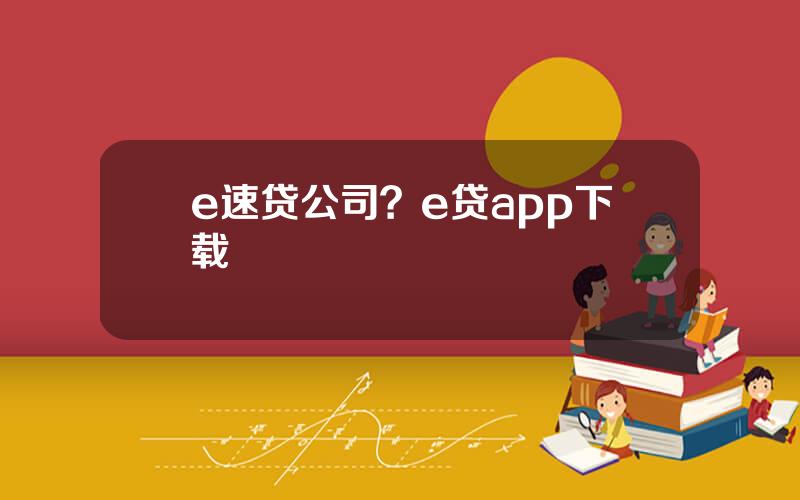 e速贷公司？e贷app下载
