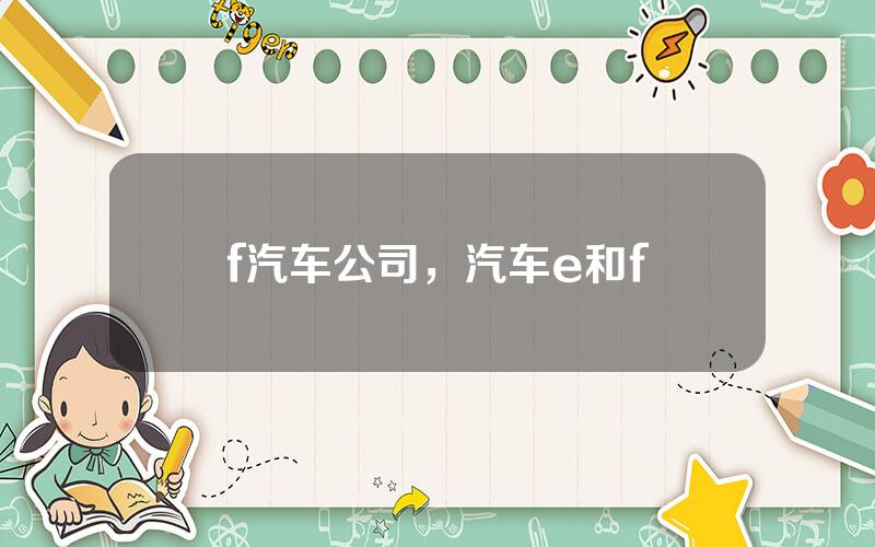 f汽车公司，汽车e和f
