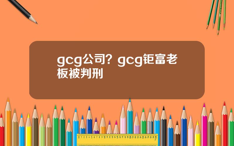 gcg公司？gcg钜富老板被判刑