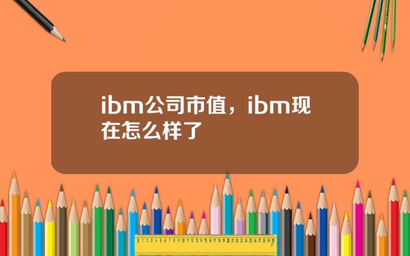 ibm公司市值，ibm现在怎么样了
