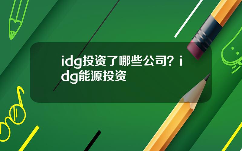 idg投资了哪些公司？idg能源投资