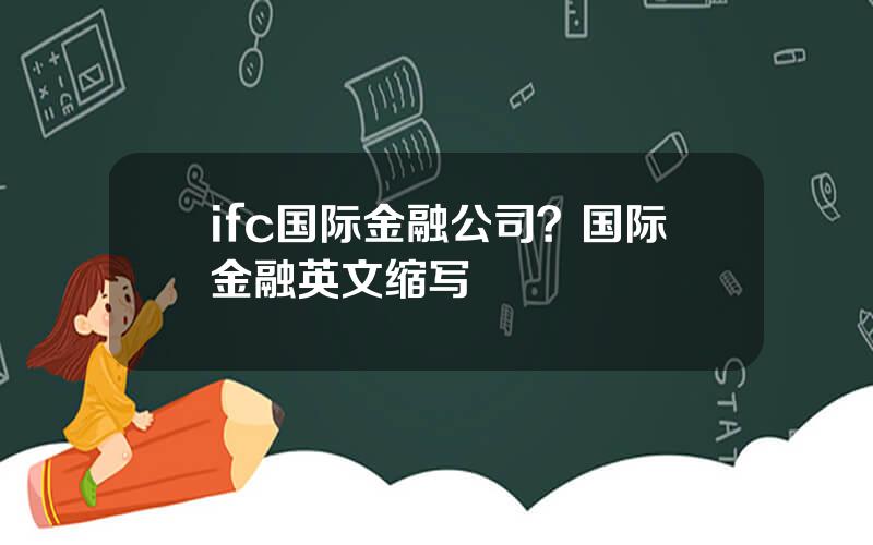 ifc国际金融公司？国际金融英文缩写