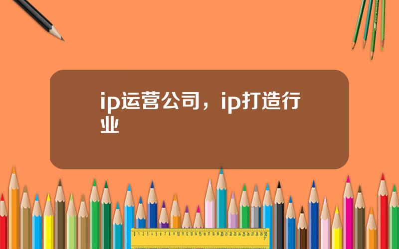 ip运营公司，ip打造行业