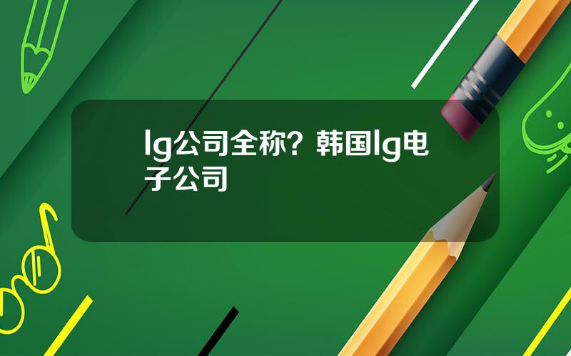 lg公司全称？韩国lg电子公司