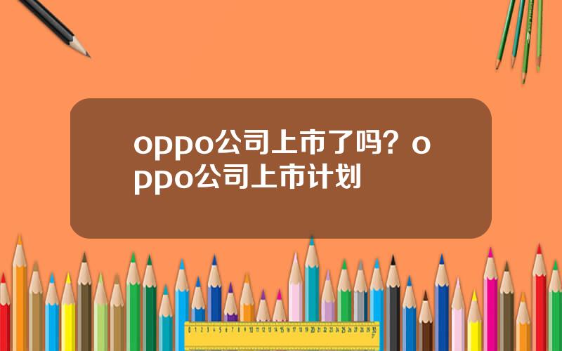 oppo公司上市了吗？oppo公司上市计划