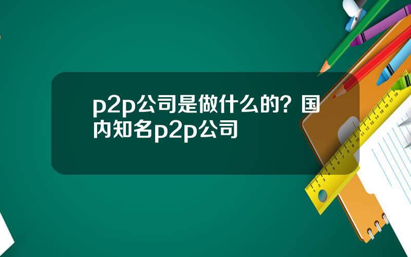p2p公司是做什么的？国内知名p2p公司